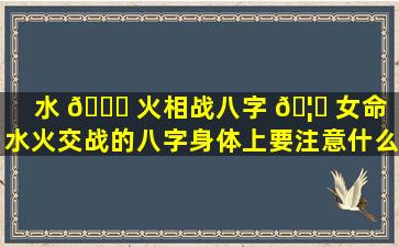 水 🐝 火相战八字 🦁 女命（水火交战的八字身体上要注意什么）